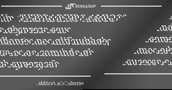 Um "VERDADEIRO AMIGO" não despreza seus semelhantes nas dificuldades, mas eleva-os ao caminho do sucesso e da superação.... Frase de Márcio A.S. Santos.