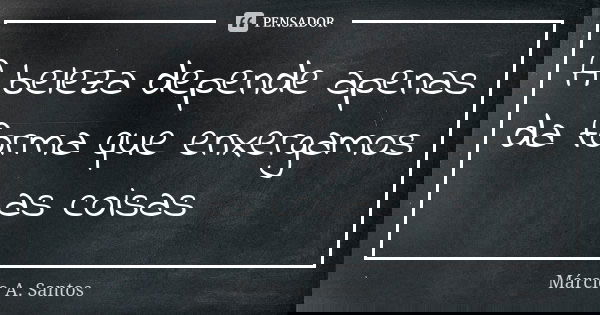 A beleza depende apenas da forma que enxergamos as coisas... Frase de Márcio A. Santos.