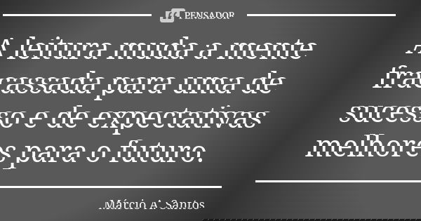 A leitura muda a mente fracassada para uma de sucesso e de expectativas melhores para o futuro.... Frase de Márcio A. Santos.