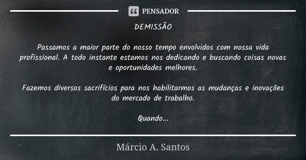 DEMISSÃO Passamos a maior parte do nosso tempo envolvidos com nossa vida profissional. A todo instante estamos nos dedicando e buscando coisas novas e oportunid... Frase de Márcio A. Santos.