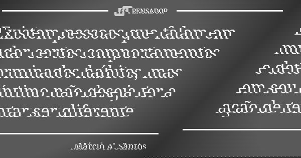 Existem pessoas que falam em mudar certos comportamentos e determinados hábitos, mas em seu íntimo não deseja ter a ação de tentar ser diferente... Frase de Márcio A. Santos.