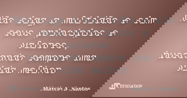 Não siga a multidão e sim seus princípios e valores, buscando sempre uma vida melhor... Frase de Márcio A. Santos.