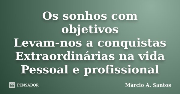 Os sonhos com objetivos Levam-nos a conquistas Extraordinárias na vida Pessoal e profissional... Frase de Márcio A. Santos.