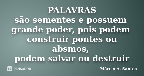 PALAVRAS são sementes e possuem grande poder, pois podem construir pontes ou absmos, podem salvar ou destruir... Frase de Márcio A. Santos.