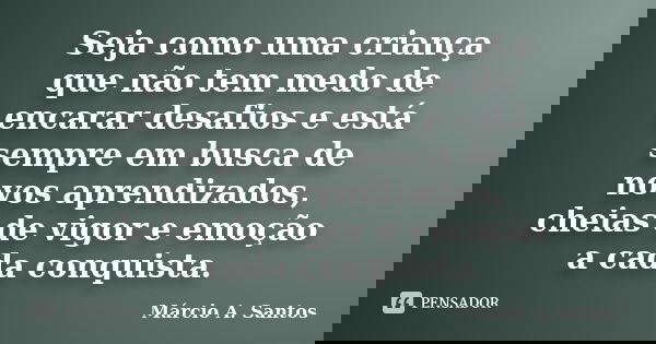 Seja como uma criança que não tem medo de encarar desafios e está sempre em busca de novos aprendizados, cheias de vigor e emoção a cada conquista.... Frase de Márcio A. Santos.