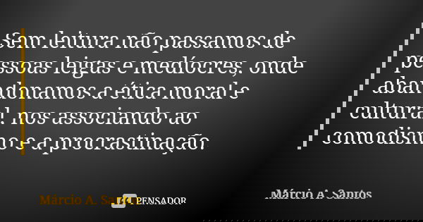 Sem leitura não passamos de pessoas leigas e medíocres, onde abandonamos a ética moral e cultural, nos associando ao comodismo e a procrastinação.... Frase de Márcio A. Santos.