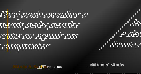 Você pode escolher o lamento pelas perdas e derrotas ou seguir em frente e conquistar... Frase de Márcio A. Santos.