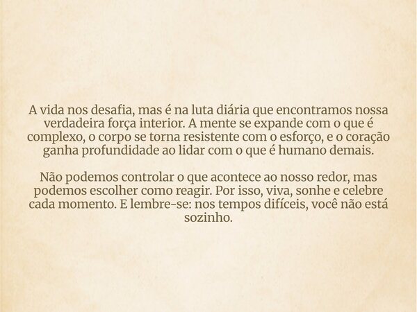 A vida nos desafia, mas é na luta diária que encontramos nossa verdadeira força interior. A mente se expande com o que é complexo, o corpo se torna resistente c... Frase de Márcio.