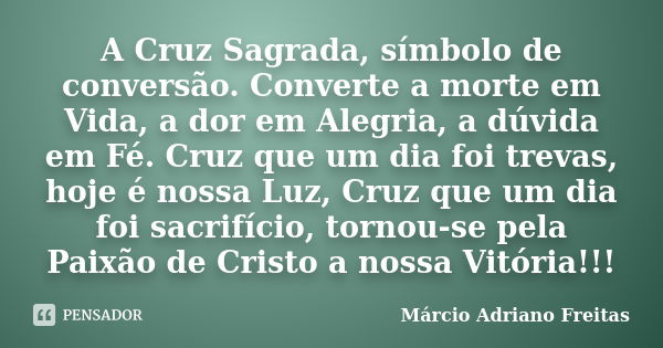 A Cruz Sagrada, símbolo de conversão. Converte a morte em Vida, a dor em Alegria, a dúvida em Fé. Cruz que um dia foi trevas, hoje é nossa Luz, Cruz que um dia ... Frase de Márcio Adriano Freitas.