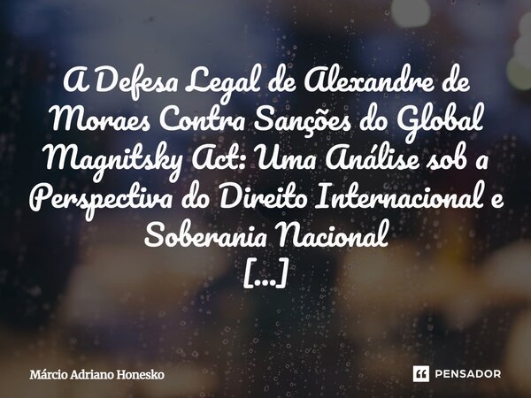 ⁠A Defesa Legal de Alexandre de Moraes Contra Sanções do Global Magnitsky Act: Uma Análise sob a Perspectiva do Direito Internacional e Soberania Nacional Márci... Frase de Márcio Adriano Honesko.