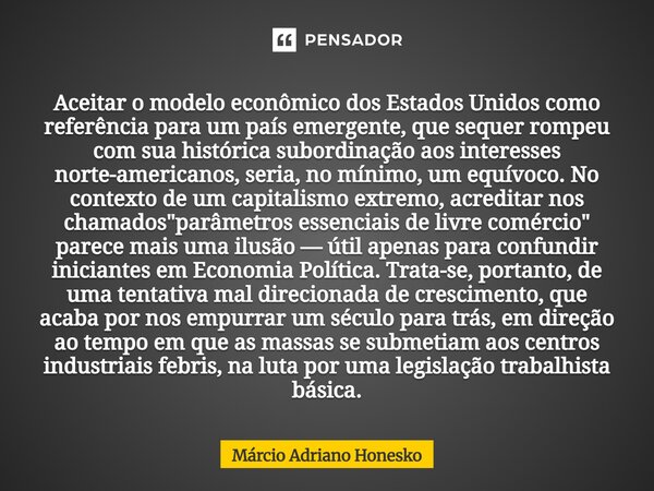 ⁠Aceitar o modelo econômico dos Estados Unidos como referência para um país emergente, que sequer rompeu com sua histórica subordinação aos interesses norte-ame... Frase de Márcio Adriano Honesko.