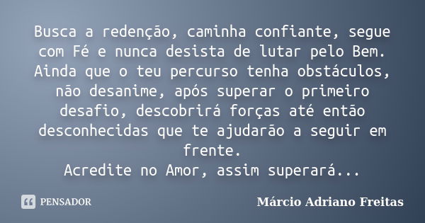 Busca a redenção, caminha confiante, segue com Fé e nunca desista de lutar pelo Bem. Ainda que o teu percurso tenha obstáculos, não desanime, após superar o pri... Frase de Márcio Adriano Freitas.