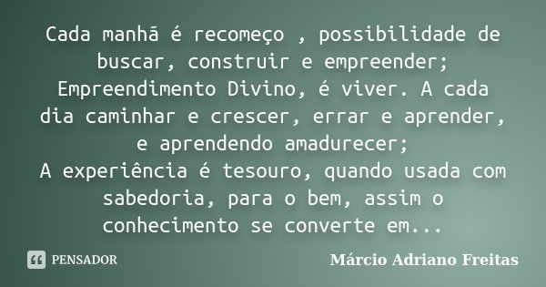 Cada manhã é recomeço , possibilidade de buscar, construir e empreender; Empreendimento Divino, é viver. A cada dia caminhar e crescer, errar e aprender, e apre... Frase de Márcio Adriano Freitas.