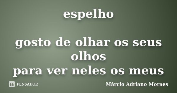 espelho gosto de olhar os seus olhos para ver neles os meus... Frase de Márcio Adriano Moraes.