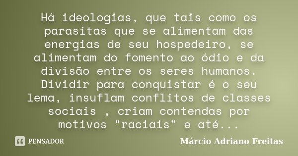 Há ideologias, que tais como os parasitas que se alimentam das energias de seu hospedeiro, se alimentam do fomento ao ódio e da divisão entre os seres humanos. ... Frase de Márcio Adriano Freitas.