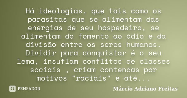 Há ideologias, que tais como os parasitas que se alimentam das energias de seu hospedeiro, se alimentam do fomento ao ódio e da divisão entre os seres humanos. ... Frase de Márcio Adriano Freitas.