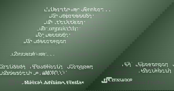 Liberta-me Senhor... Da depressão; Da tristeza; Da angústia; Do pecado; Da descrença. Concede-me... Fé, Esperança, Caridade, Prudência, Coragem, Paciência, Sabe... Frase de Márcio Adriano Freitas.