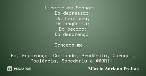 Liberta-me Senhor... Da depressão; Da tristeza; Da angústia; Do pecado; Da descrença. Concede-me... Fé, Esperança, Caridade, Prudência, Coragem, Paciência, Sabe... Frase de Márcio Adriano Freitas.