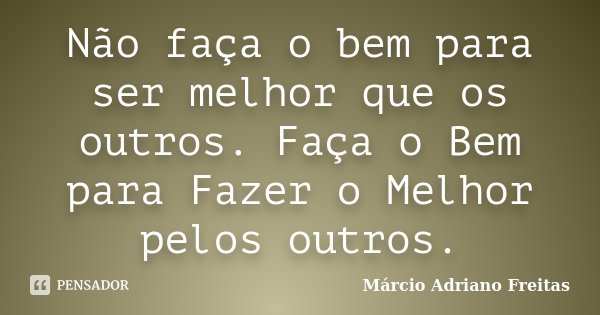 Não faça o bem para ser melhor que os outros. Faça o Bem para Fazer o Melhor pelos outros.... Frase de Márcio Adriano Freitas.