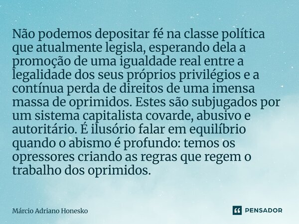 ⁠⁠Não podemos depositar fé na classe política que atualmente legisla, esperando dela a promoção de uma igualdade real entre a legalidade dos seus próprios privi... Frase de Márcio Adriano Honesko.