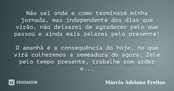 Não sei onde e como terminará minha jornada, mas independente dos dias que virão, não deixarei de agradecer pelo que passou e ainda mais zelarei pelo presente! ... Frase de Márcio Adriano Freitas.