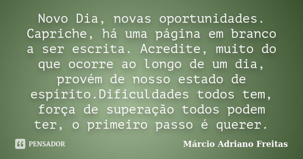 Novo Dia, novas oportunidades. Capriche, há uma página em branco a ser escrita. Acredite, muito do que ocorre ao longo de um dia, provém de nosso estado de espí... Frase de Márcio Adriano Freitas.