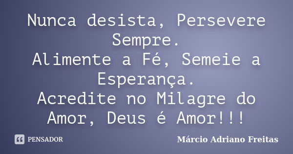 Nunca desista, Persevere Sempre. Alimente a Fé, Semeie a Esperança. Acredite no Milagre do Amor, Deus é Amor!!!... Frase de Márcio Adriano Freitas.