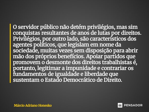 O servidor público não detém privilégios, mas sim conquistas resultantes de anos de lutas por direitos. Privilégios, por outro lado, são característicos dos ag... Frase de Márcio Adriano Honesko.
