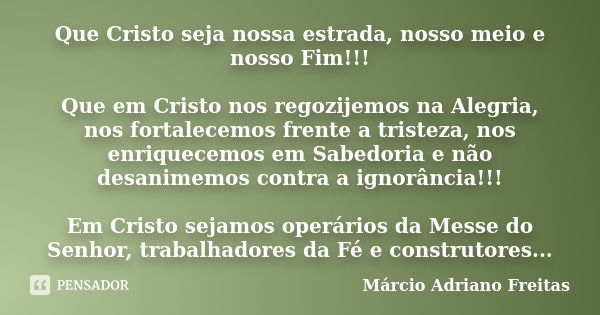 Que Cristo seja nossa estrada, nosso meio e nosso Fim!!! Que em Cristo nos regozijemos na Alegria, nos fortalecemos frente a tristeza, nos enriquecemos em Sabed... Frase de Márcio Adriano Freitas.