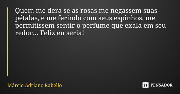 Quem me dera se as rosas me negassem suas pétalas, e me ferindo com seus espinhos, me permitissem sentir o perfume que exala em seu redor... Feliz eu seria!... Frase de Márcio Adriano Rabello.