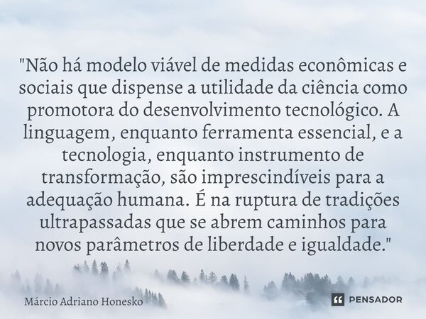 "Não há modelo viável de medidas econômicas e sociais que dispense a utilidade da ciência como promotora do desenvolvimento tecnológico. A linguagem, enqu... Frase de Márcio Adriano Honesko.