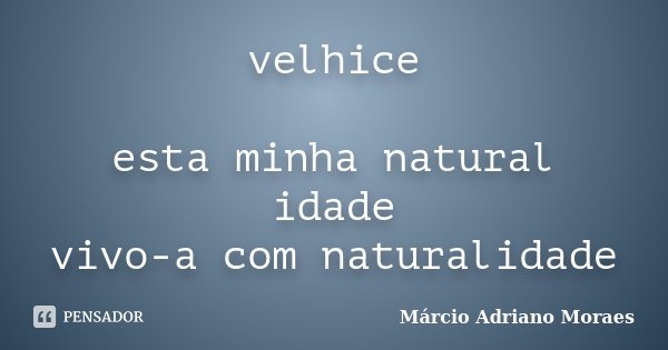 velhice esta minha natural idade vivo-a com naturalidade... Frase de Márcio Adriano Moraes.