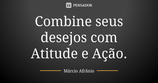 Combine seus desejos com Atitude e Ação.... Frase de Márcio Afrânio.