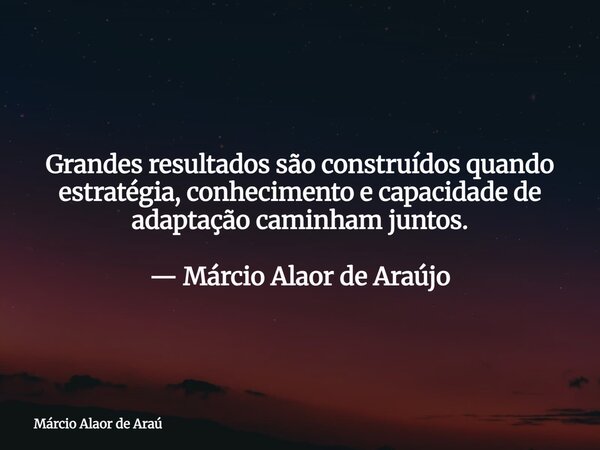 Grandes resultados são construídos quando estratégia, conhecimento e capacidade de adaptação caminham juntos. — Márcio Alaor de Araújo... Frase de Márcio Alaor de Araú.