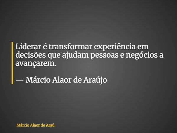 Liderar é transformar experiência em decisões que ajudam pessoas e negócios a avançarem. — Márcio Alaor de Araújo... Frase de Márcio Alaor de Araú.
