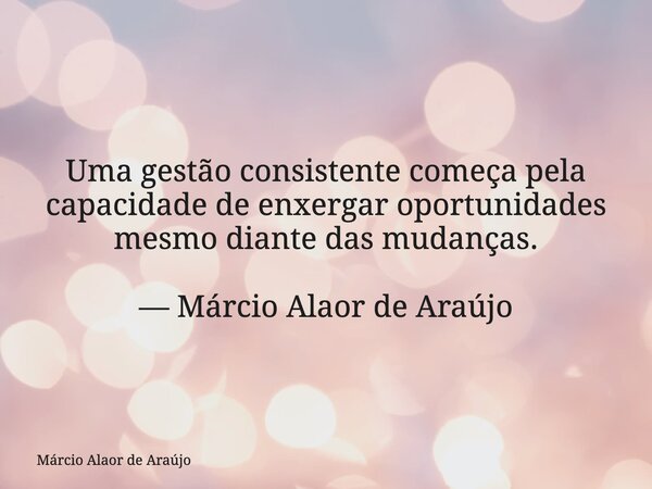 Uma gestão consistente começa pela capacidade de enxergar oportunidades mesmo diante das mudanças. — Márcio Alaor de Araújo... Frase de Márcio Alaor de Araújo.