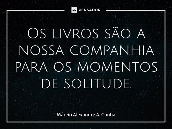 ⁠Os livros são a nossa companhia para os momentos de solitude.... Frase de Márcio Alexandre A. Cunha.