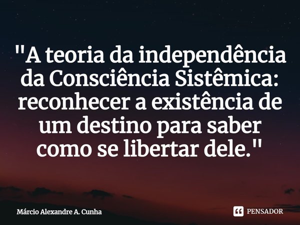 "⁠A teoria da independência da Consciência Sistêmica: reconhecer a existência de um destino para saber como se libertar dele."... Frase de Márcio Alexandre A. Cunha.