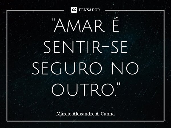 ⁠"Amar é sentir-se seguro no outro."... Frase de Márcio Alexandre A. Cunha.