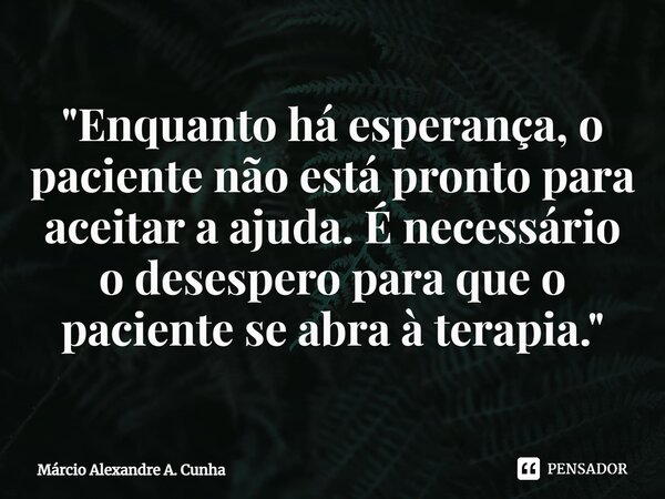 ⁠⁠"Enquanto há esperança, o paciente não está pronto para aceitar a ajuda. É necessário o desespero para que o paciente se abra à terapia."... Frase de Márcio Alexandre A. Cunha.