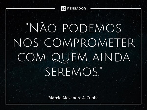 ⁠"Não podemos nos comprometer com quem ainda seremos."... Frase de Márcio Alexandre A. Cunha.