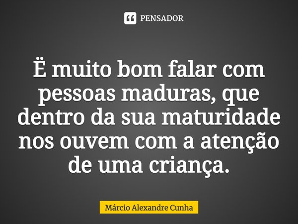 Ë muito bom falar com pessoas maduras, que dentro da sua maturidade nos ouvem com a atenção de uma criança.⁠... Frase de Márcio Alexandre Cunha.