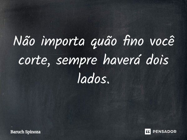 Não importa quão fino você corte, sempre haverá dois lados.... Frase de Baruch Spinoza.