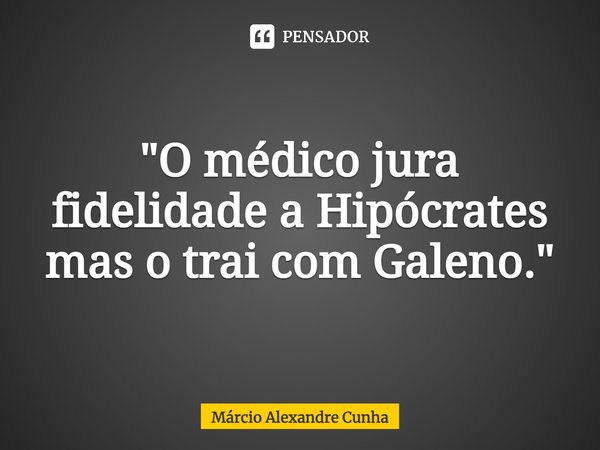"O médico jura fidelidade a Hipócrates mas o trai com Galeno."⁠... Frase de Márcio Alexandre Cunha.