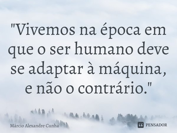 ⁠"Vivemos na época em que o ser humano deve se adaptar à máquina, e não o contrário."... Frase de Márcio Alexandre Cunha.