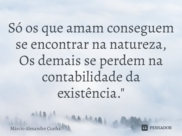 Só os que amam conseguem se encontrar na natureza, Os demais se perdem na contabilidade da existência."⁠... Frase de Márcio Alexandre Cunha.