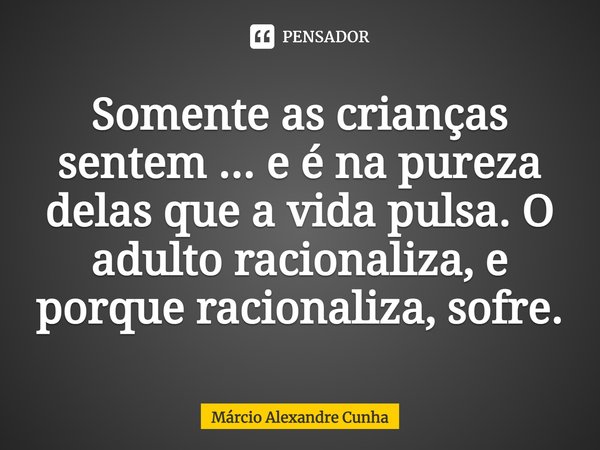 ⁠Somente as crianças sentem ... e é na pureza delas que a vida pulsa. O adulto racionaliza, e porque racionaliza, sofre.... Frase de Márcio Alexandre Cunha.