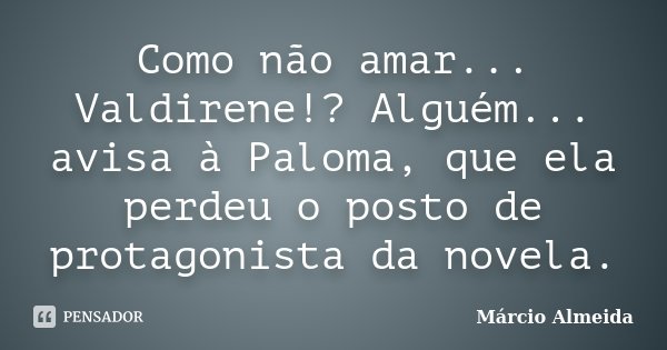 Como não amar... Valdirene!? Alguém... avisa à Paloma, que ela perdeu o posto de protagonista da novela.... Frase de Márcio Almeida.
