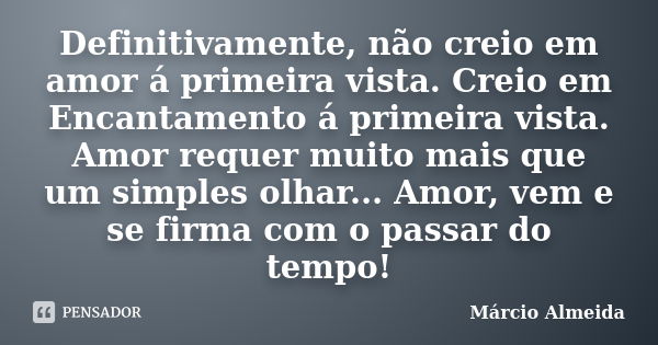 Definitivamente, não creio em amor á primeira vista. Creio em Encantamento á primeira vista. Amor requer muito mais que um simples olhar... Amor, vem e se firma... Frase de Márcio Almeida.