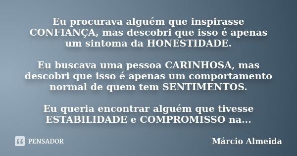 Eu procurava alguém que inspirasse CONFIANÇA, mas descobri que isso é apenas um sintoma da HONESTIDADE. Eu buscava uma pessoa CARINHOSA, mas descobri que isso é... Frase de Marcio Almeida.